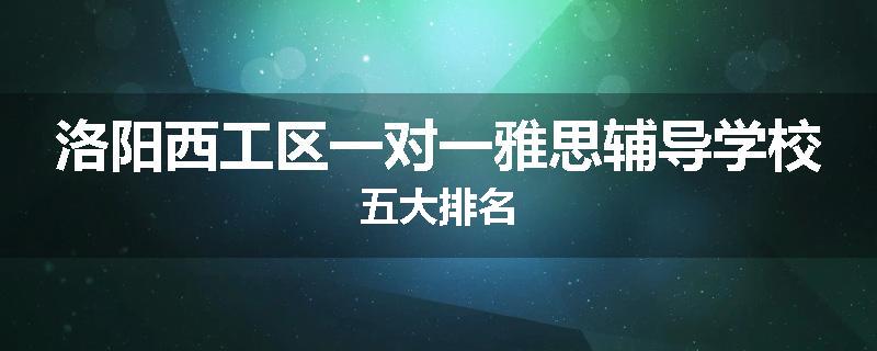 洛阳西工区一对一雅思辅导学校五大排名