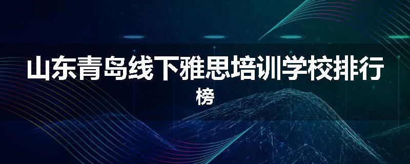 山东青岛线下雅思培训学校排行榜