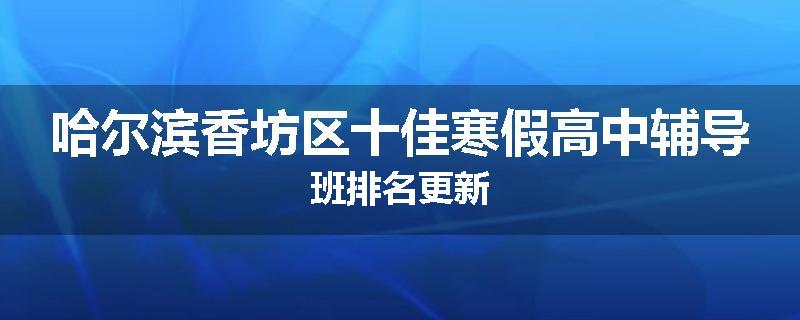 哈尔滨香坊区十佳寒假高中辅导班排名更新