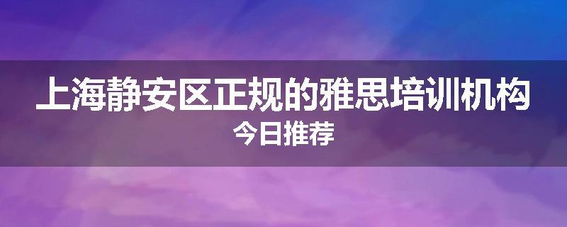 上海静安区正规的雅思培训机构今日推荐