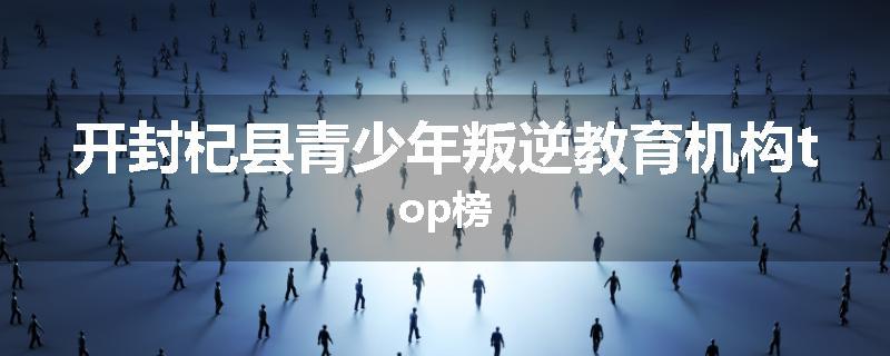 开封杞县青少年叛逆教育机构top榜