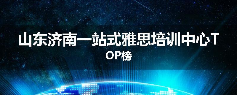 山东济南一站式雅思培训中心TOP榜