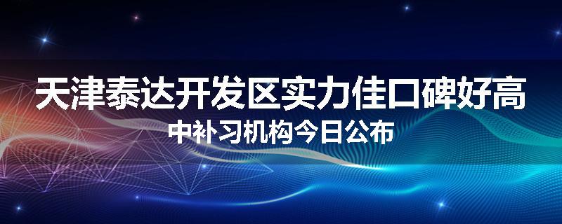天津泰达开发区实力佳口碑好高中补习机构今日公布