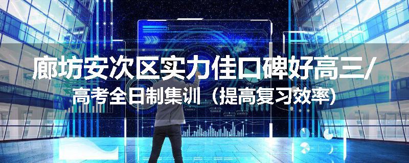 廊坊安次区实力佳口碑好高三/高考全日制集训（提高复习效率)