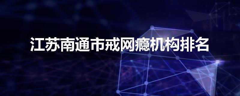 江苏南通市戒网瘾机构排名
