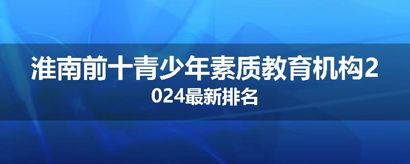 淮南前十青少年素质教育机构2024最新排名