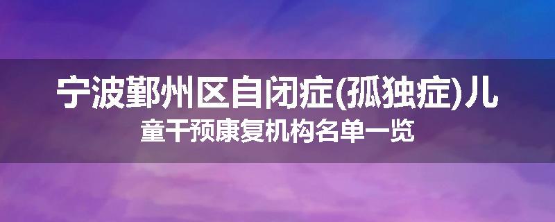 宁波鄞州区自闭症(孤独症)儿童干预康复机构名单一览
