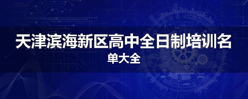 天津滨海新区高中全日制培训名单大全