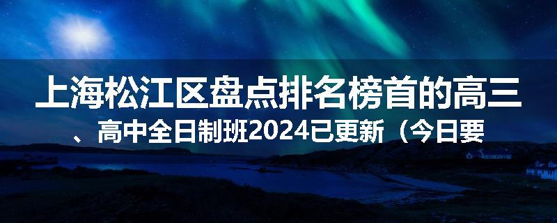 上海松江区盘点排名榜首的高三、高中全日制班2024已更新（今日要点）