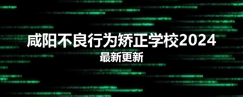 咸阳不良行为矫正学校2024最新更新