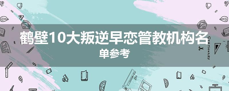 鹤壁10大叛逆早恋管教机构名单参考