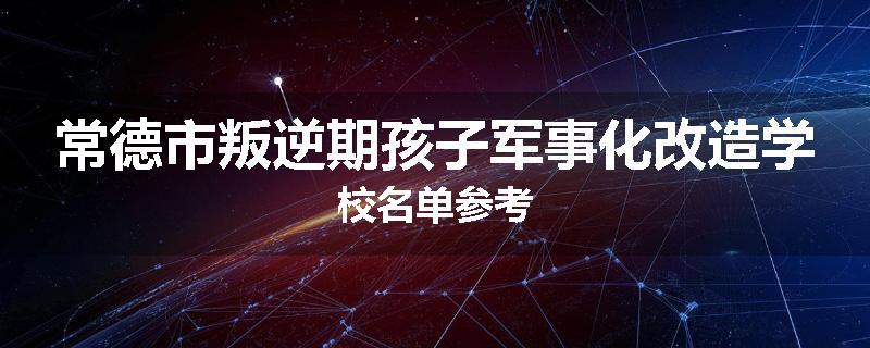 常德市叛逆期孩子军事化改造学校名单参考