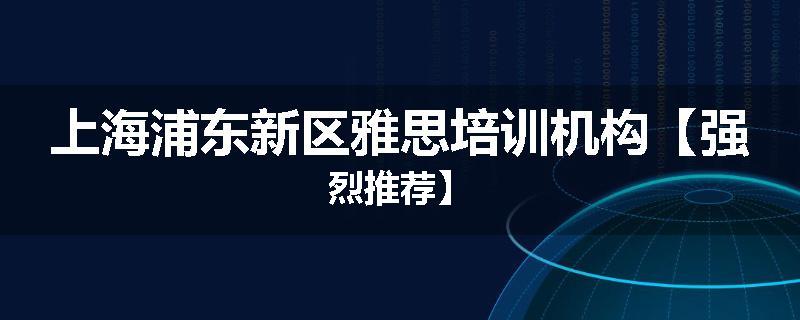 上海浦东新区雅思培训机构【强烈推荐】
