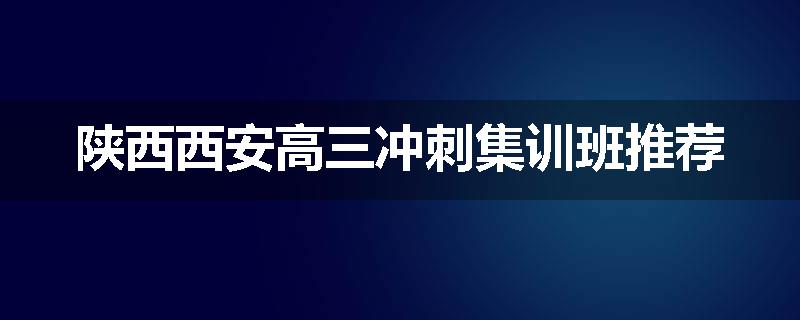 陕西西安高三冲刺集训班推荐