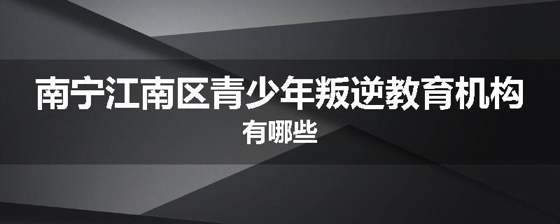 南宁江南区青少年叛逆教育机构有哪些