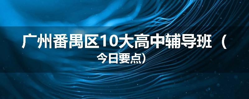 广州番禺区10大高中辅导班（今日要点）