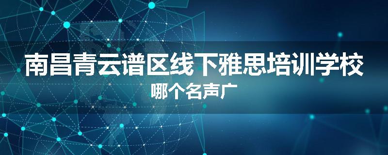 南昌青云谱区线下雅思培训学校哪个名声广