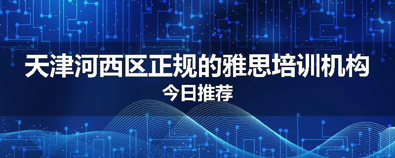 天津河西区正规的雅思培训机构今日推荐