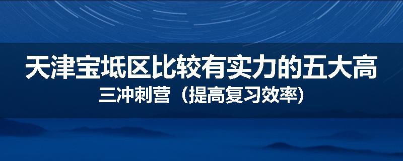 天津宝坻区比较有实力的五大高三冲刺营（提高复习效率)