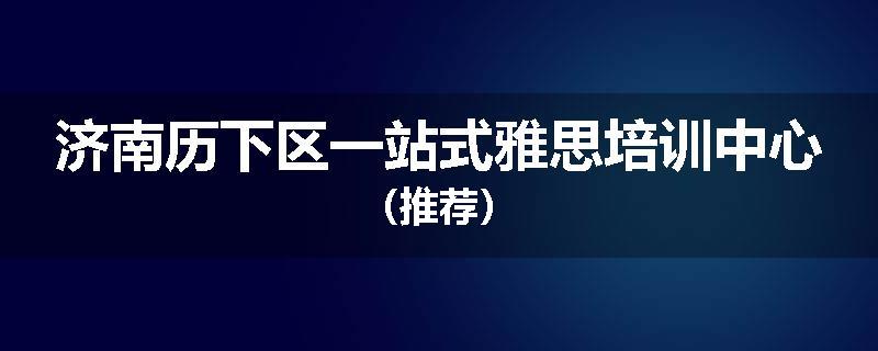 济南历下区一站式雅思培训中心（推荐）