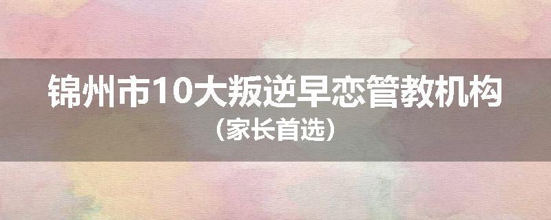 锦州市10大叛逆早恋管教机构（家长首选）