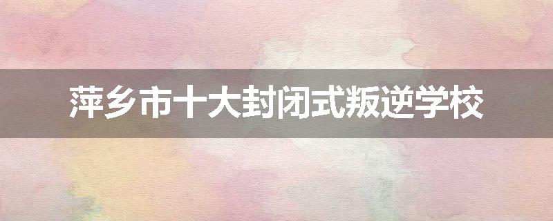萍乡市十大封闭式叛逆学校