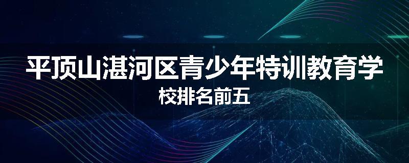平顶山湛河区青少年特训教育学校排名前五
