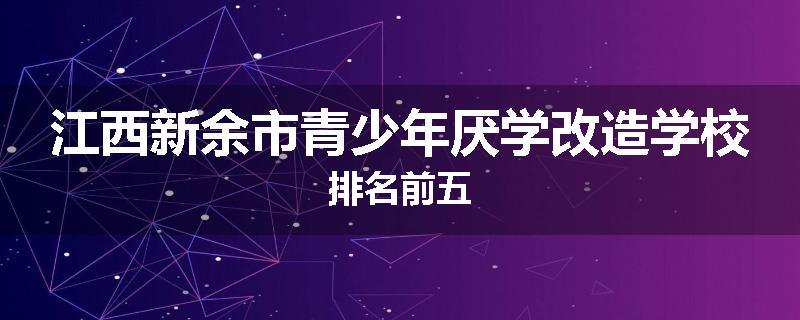 江西新余市青少年厌学改造学校排名前五