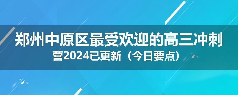 郑州中原区最受欢迎的高三冲刺营2024已更新（今日要点）