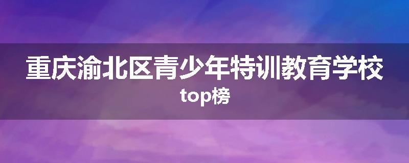 重庆渝北区青少年特训教育学校top榜