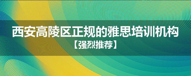西安高陵区正规的雅思培训机构【强烈推荐】