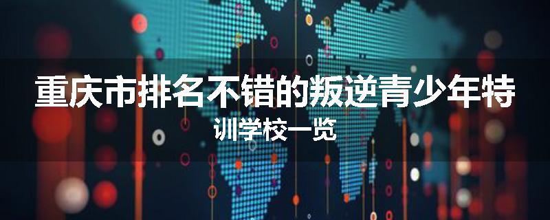 重庆市排名不错的叛逆青少年特训学校一览