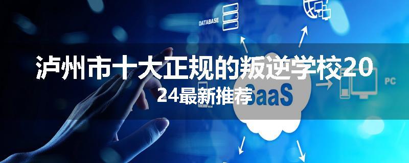 泸州市十大正规的叛逆学校2024最新推荐