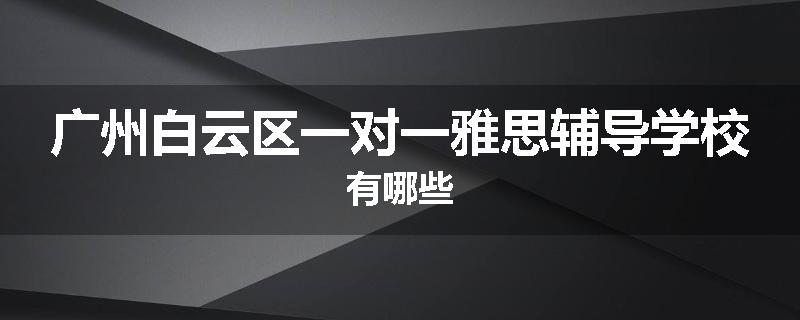 广州白云区一对一雅思辅导学校有哪些