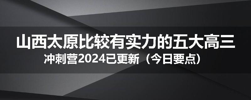 山西太原比较有实力的五大高三冲刺营2024已更新（今日要点）