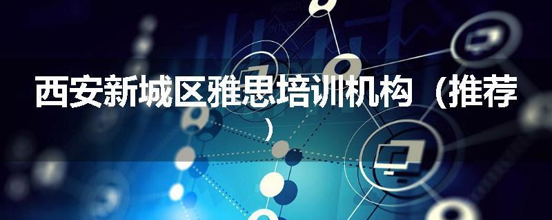 西安新城区雅思培训机构（推荐）
