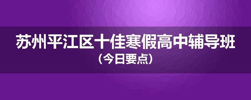 苏州平江区十佳寒假高中辅导班（今日要点）