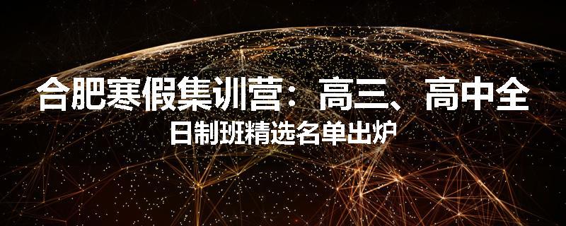 合肥寒假集训营：高三、高中全日制班精选名单出炉