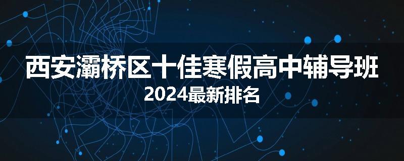 西安灞桥区十佳寒假高中辅导班2024最新排名