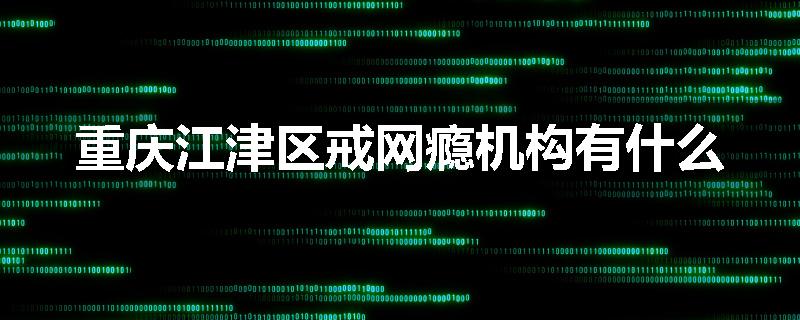 重庆江津区戒网瘾机构有什么