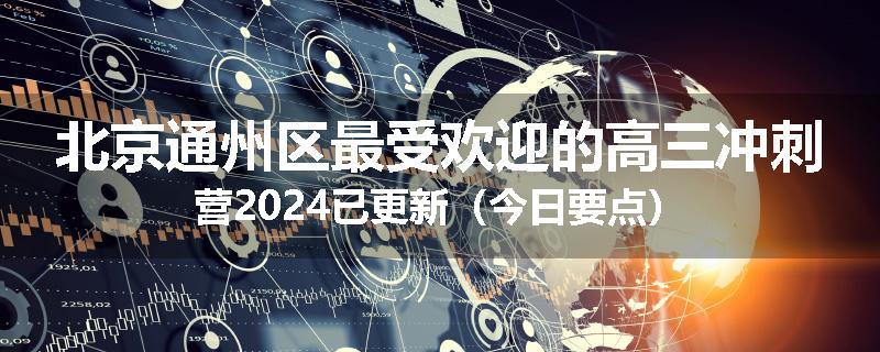 北京通州区最受欢迎的高三冲刺营2024已更新（今日要点）