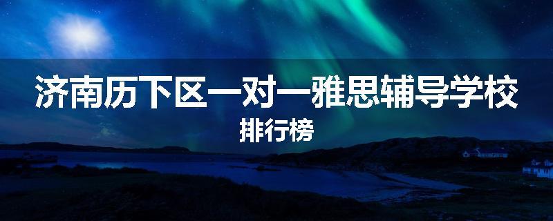 济南历下区一对一雅思辅导学校排行榜