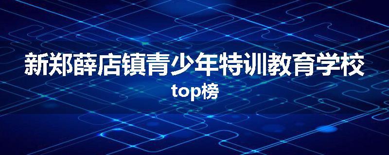 新郑薛店镇青少年特训教育学校top榜
