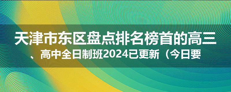 天津市东区盘点排名榜首的高三、高中全日制班2024已更新（今日要点）