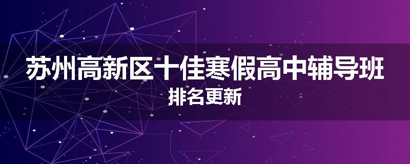 苏州高新区十佳寒假高中辅导班排名更新