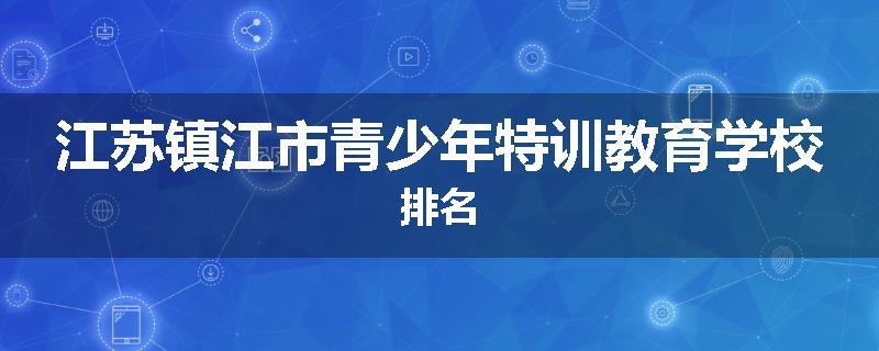 江苏镇江市青少年特训教育学校排名