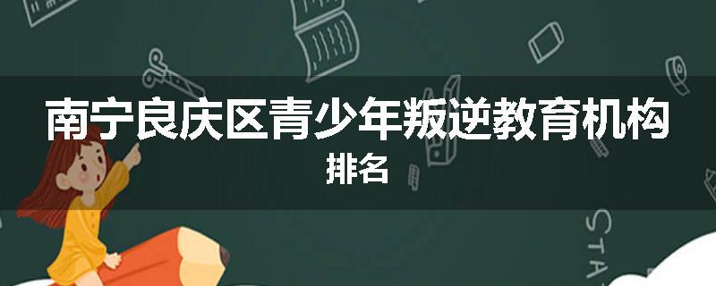 南宁良庆区青少年叛逆教育机构排名