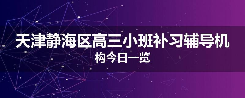 天津静海区高三小班补习辅导机构今日一览