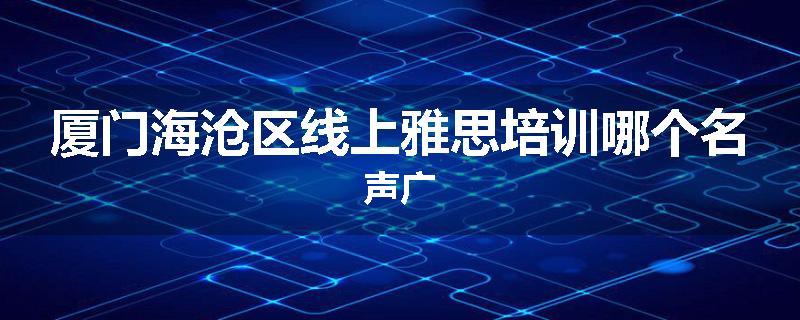 厦门海沧区线上雅思培训哪个名声广