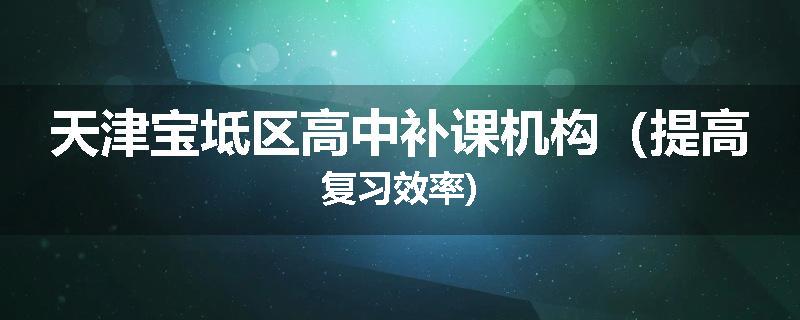 天津宝坻区高中补课机构（提高复习效率)